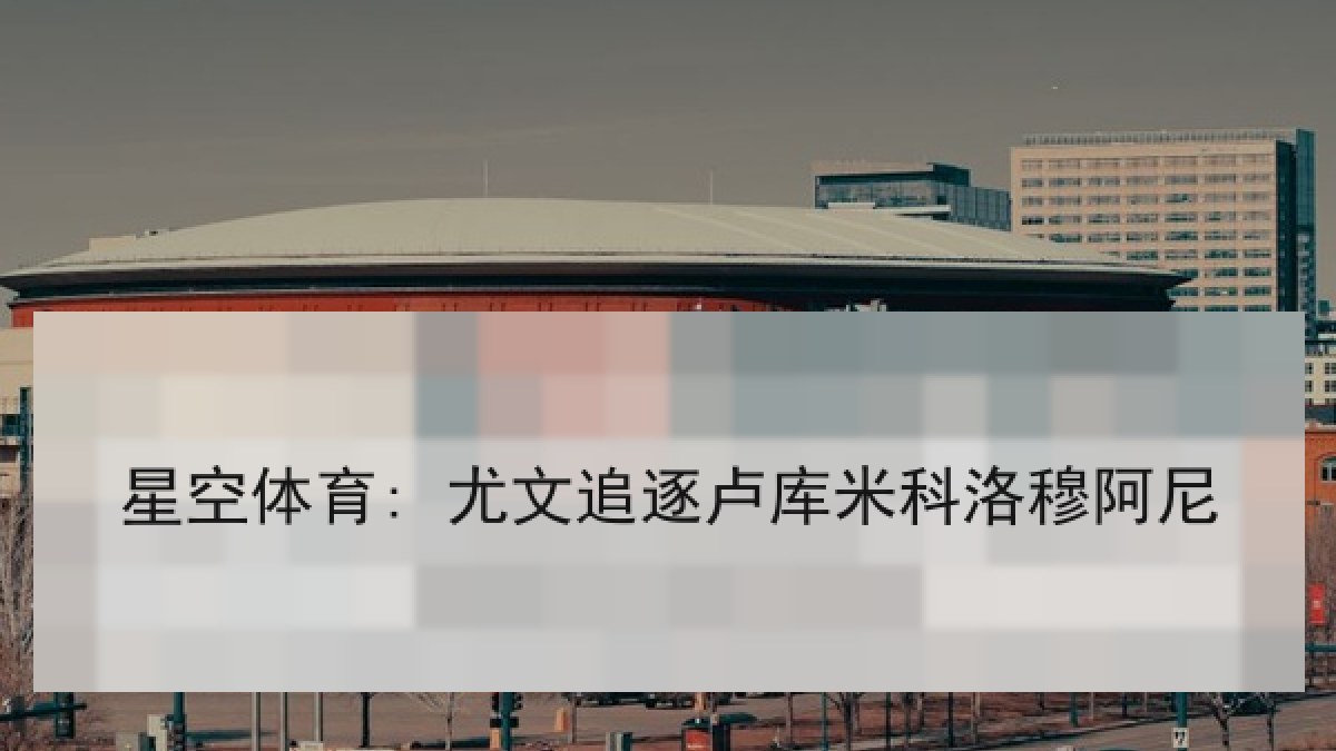 星空体育: 尤文追逐卢库米科洛穆阿尼