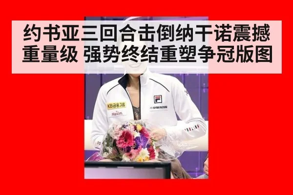 约书亚三回合击倒纳干诺震撼重量级 强势终结重塑争冠版图