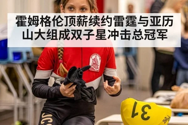 霍姆格伦顶薪续约雷霆与亚历山大组成双子星冲击总冠军
