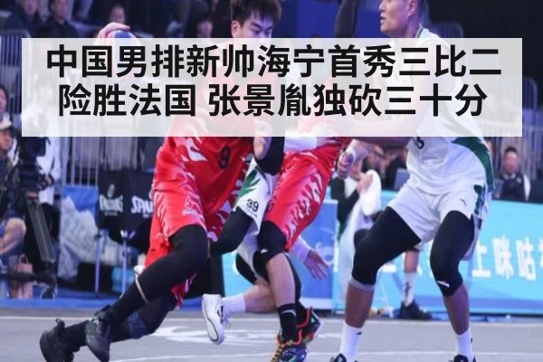 中国男排新帅海宁首秀三比二险胜法国 张景胤独砍三十分