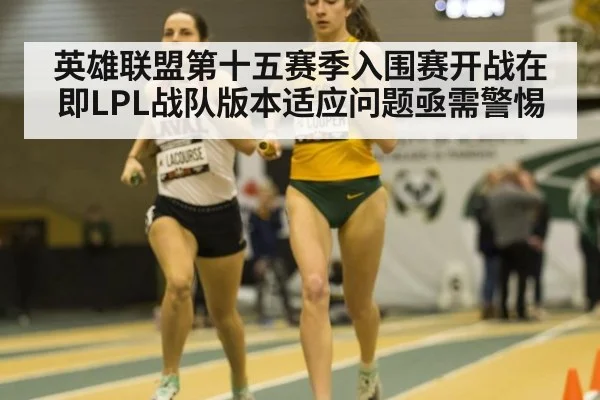 英雄联盟第十五赛季入围赛开战在即LPL战队版本适应问题亟需警惕