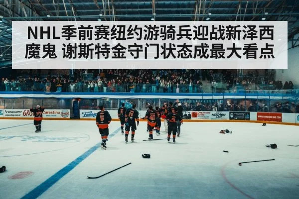 NHL季前赛纽约游骑兵迎战新泽西魔鬼 谢斯特金守门状态成最大看点