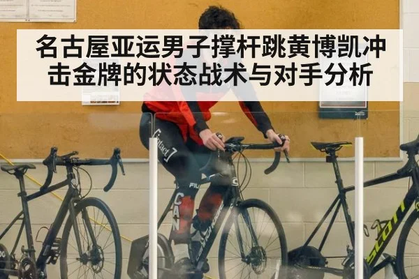 名古屋亚运男子撑杆跳黄博凯冲击金牌的状态战术与对手分析