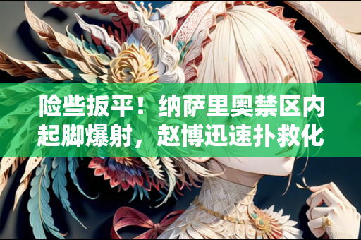 险些扳平！纳萨里奥禁区内起脚爆射，赵博迅速扑救化解险情